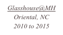 Glasshouse@MH
Oriental, NC
2010 to 2015