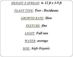 HEIGHT X SPREAD: 6- 12 ft x 3-9 ft

PLANT TYPE: Tree - Deciduous

GROWTH RATE: Slow

TEXTURE: fine

LIGHT: Full sun

WATER: average

SOIL: high Organic
