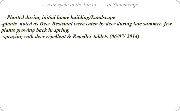 A year cycle in the life of ...... at Stonehenge

    Planted during initial home building/Landscape
-plants  noted as Deer Resistant were eaten by deer during late summer, few plants growing back in spring. 
-spraying with deer repellent & Repellex tablets (06/07/ 2014)
